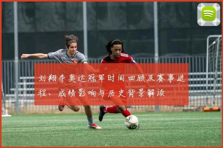 刘翔夺奥运冠军时间回顾及赛事进程、成绩影响与历史背景解读