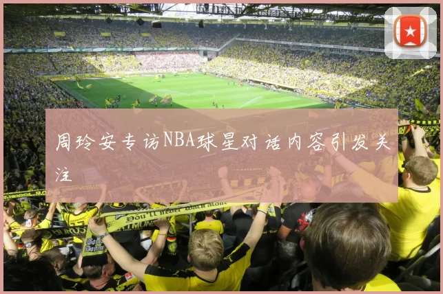 周玲安专访NBA球星对话内容引发关注