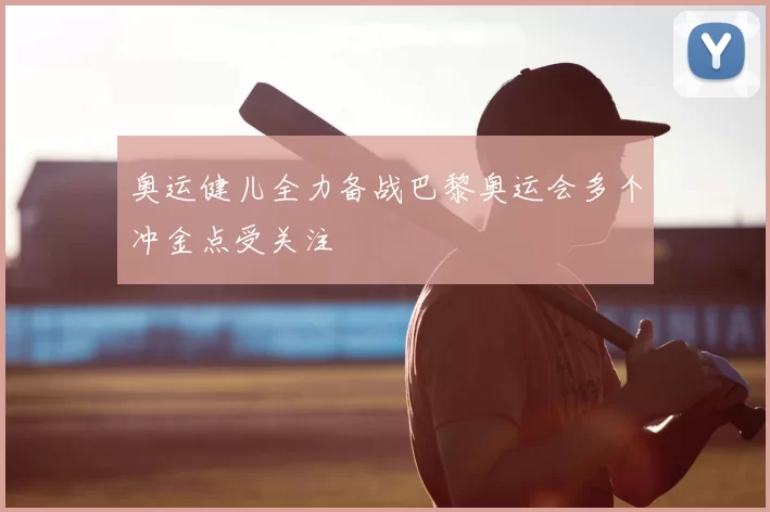 奥运健儿全力备战巴黎奥运会多个冲金点受关注