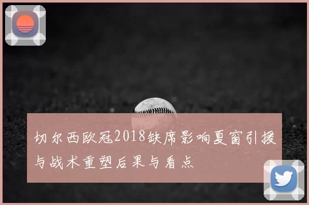 切尔西欧冠2018缺席影响夏窗引援与战术重塑后果与看点