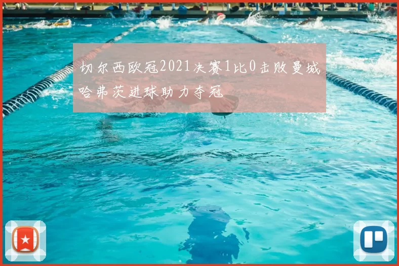 切尔西欧冠2021决赛1比0击败曼城哈弗茨进球助力夺冠