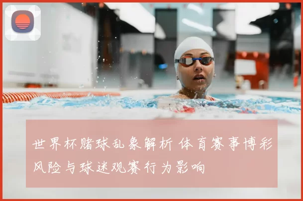 世界杯赌球乱象解析 体育赛事博彩风险与球迷观赛行为影响