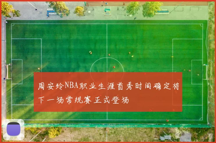 周安玲NBA职业生涯首秀时间确定将下一场常规赛正式登场