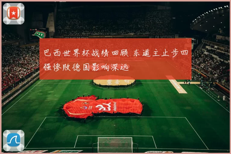 巴西世界杯战绩回顾 东道主止步四强惨败德国影响深远