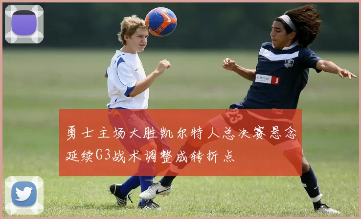 勇士主场大胜凯尔特人总决赛悬念延续G3战术调整成转折点