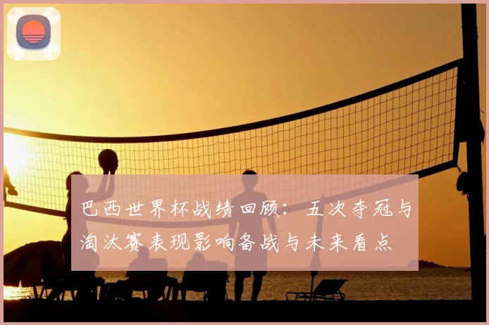 巴西世界杯战绩回顾：五次夺冠与淘汰赛表现影响备战与未来看点