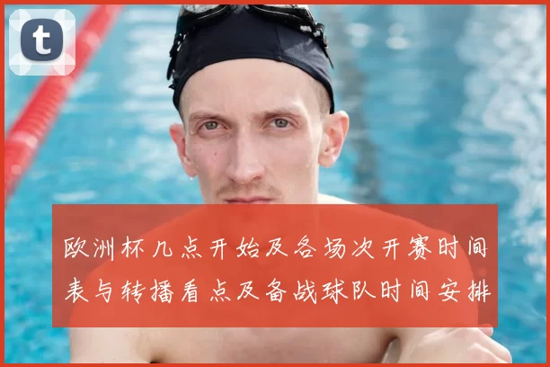 欧洲杯几点开始及各场次开赛时间表与转播看点及备战球队时间安排