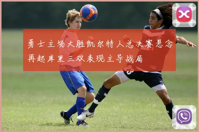 勇士主场大胜凯尔特人总决赛悬念再起库里三双表现主导战局