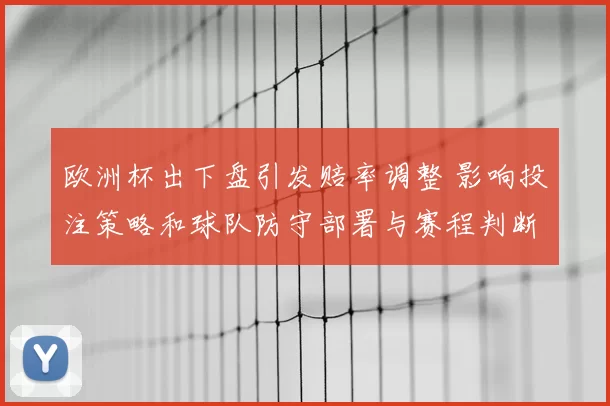 欧洲杯出下盘引发赔率调整 影响投注策略和球队防守部署与赛程判断