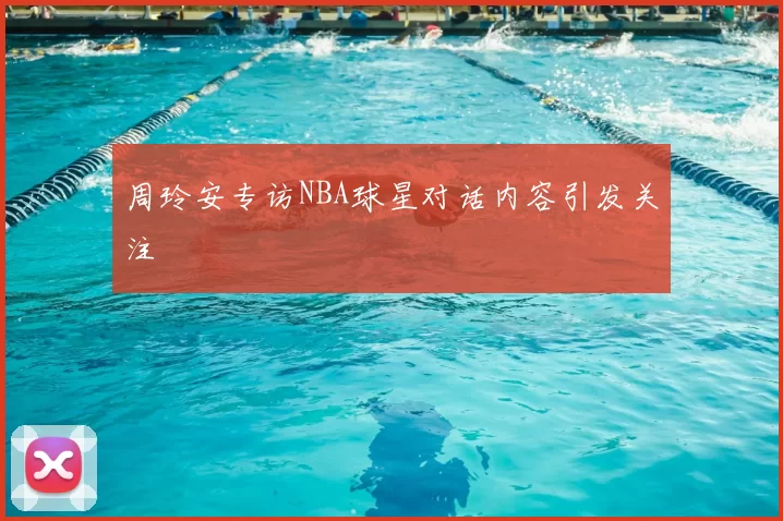 周玲安专访NBA球星对话内容引发关注