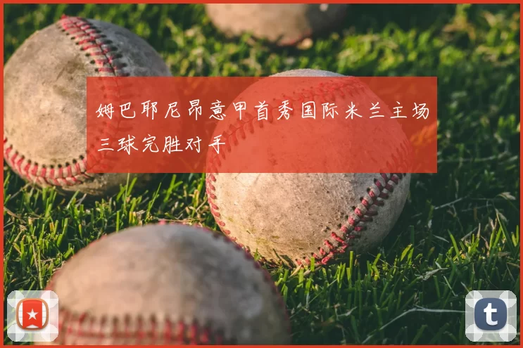 姆巴耶尼昂意甲首秀国际米兰主场三球完胜对手