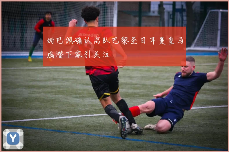 姆巴佩确认离队巴黎圣日耳曼皇马成潜下家引关注