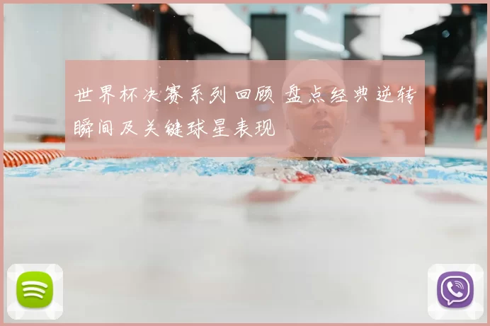 世界杯决赛系列回顾 盘点经典逆转瞬间及关键球星表现