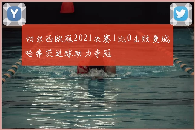 切尔西欧冠2021决赛1比0击败曼城哈弗茨进球助力夺冠